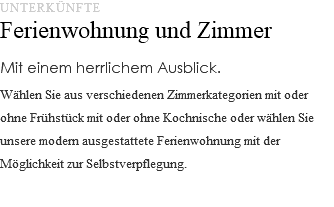 UNTERKÜNFTE Ferienwohnung und Zimmer Mit einem herrlichem Ausblick. Wählen Sie aus verschiedenen Zimmerkategorien mit oder ohne Frühstück mit oder ohne Kochnische oder wählen Sie unsere modern ausgestattete Ferienwohnung mit der Möglichkeit zur Selbstverpflegung. 